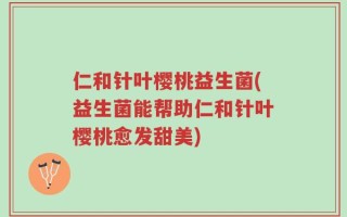 仁和针叶樱桃益生菌(益生菌能帮助仁和针叶樱桃愈发甜美)