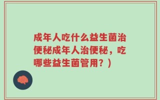 成年人吃什么益生菌治便秘成年人治便秘，吃哪些益生菌管用？)