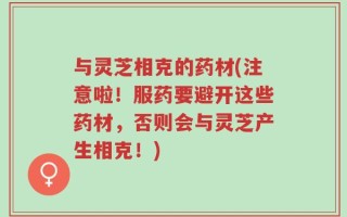 与灵芝相克的药材(注意啦！服药要避开这些药材，否则会与灵芝产生相克！)