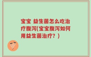 宝宝 益生菌怎么吃治疗腹泻(宝宝腹泻如何用益生菌治疗？)