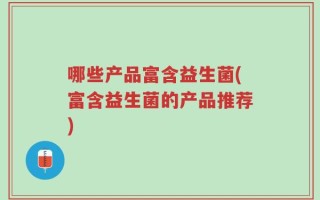 哪些产品富含益生菌(富含益生菌的产品推荐)