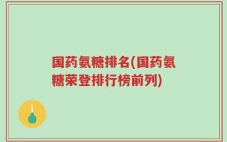 国药氨糖排名(国药氨糖荣登排行榜前列)