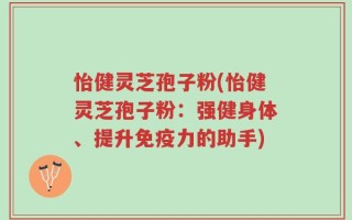 怡健灵芝孢子粉(怡健灵芝孢子粉：强健身体、提升免疫力的助手)