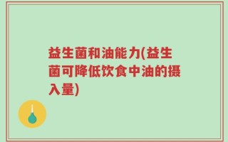 益生菌和油能力(益生菌可降低饮食中油的摄入量)
