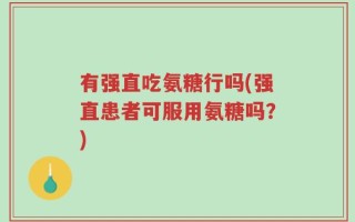 有强直吃氨糖行吗(强直患者可服用氨糖吗？)