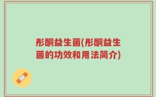 彤酮益生菌(彤酮益生菌的功效和用法简介)
