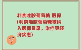 利奈唑胺葡萄糖 医保(利奈唑胺葡萄糖被纳入医保目录，治疗更经济实惠)