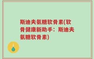斯迪夫氨糖软骨素(软骨健康新助手：斯迪夫氨糖软骨素)
