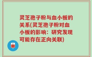 灵芝孢子粉与血小板的关系(灵芝孢子粉对血小板的影响：研究发现可能存在正向关联)