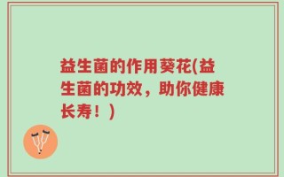 益生菌的作用葵花(益生菌的功效，助你健康长寿！)