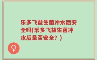 乐多飞益生菌冲水后安全吗(乐多飞益生菌冲水后是否安全？)