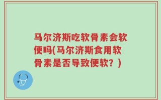 马尔济斯吃软骨素会软便吗(马尔济斯食用软骨素是否导致便软？)