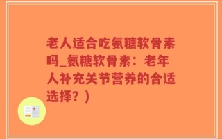 老人适合吃氨糖软骨素吗_氨糖软骨素：老年人补充关节营养的合适选择？)