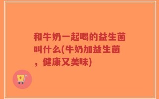 和牛奶一起喝的益生菌叫什么(牛奶加益生菌，健康又美味)
