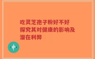 吃灵芝孢子粉好不好 探究其对健康的影响及潜在利弊