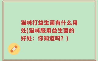 猫咪打益生菌有什么用处(猫咪服用益生菌的好处：你知道吗？)