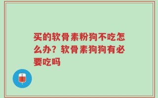 买的软骨素粉狗不吃怎么办？软骨素狗狗有必要吃吗