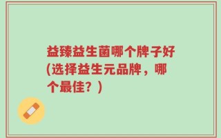 益臻益生菌哪个牌子好(选择益生元品牌，哪个最佳？)