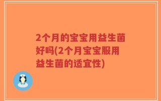 2个月的宝宝用益生菌好吗(2个月宝宝服用益生菌的适宜性)