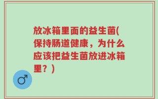放冰箱里面的益生菌(保持肠道健康，为什么应该把益生菌放进冰箱里？)