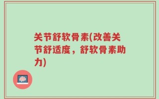 关节舒软骨素(改善关节舒适度，舒软骨素助力)