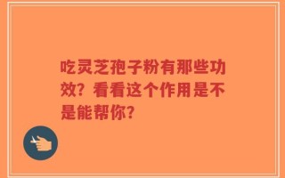 吃灵芝孢子粉有那些功效？看看这个作用是不是能帮你？