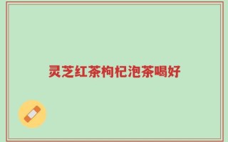 灵芝红茶枸杞泡茶喝好