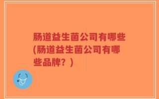 肠道益生菌公司有哪些(肠道益生菌公司有哪些品牌？)