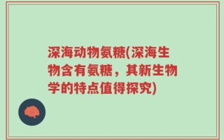 深海动物氨糖(深海生物含有氨糖，其新生物学的特点值得探究)