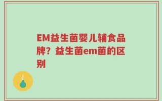 EM益生菌婴儿辅食品牌？益生菌em菌的区别