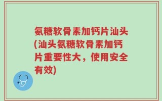 氨糖软骨素加钙片汕头(汕头氨糖软骨素加钙片重要性大，使用安全有效)