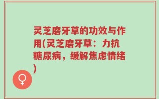 灵芝磨牙草的功效与作用(灵芝磨牙草：力抗糖尿病，缓解焦虑情绪)