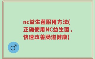 nc益生菌服用方法(正确使用NC益生菌，快速改善肠道健康)