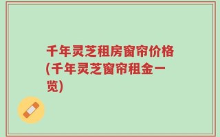 千年灵芝租房窗帘价格(千年灵芝窗帘租金一览)