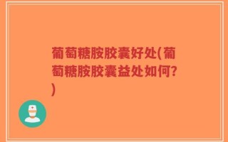 葡萄糖胺胶囊好处(葡萄糖胺胶囊益处如何？)