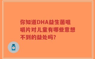 你知道DHA益生菌咀嚼片对儿童有哪些意想不到的益处吗？