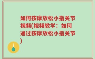 如何按摩放松小指关节视频(视频教学：如何通过按摩放松小指关节)