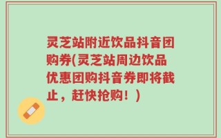 灵芝站附近饮品抖音团购券(灵芝站周边饮品优惠团购抖音券即将截止，赶快抢购！)
