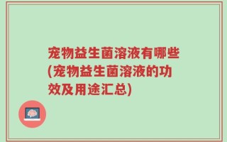 宠物益生菌溶液有哪些(宠物益生菌溶液的功效及用途汇总)