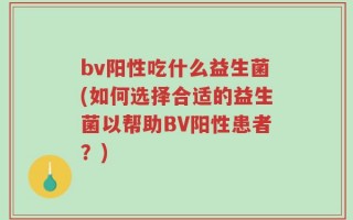bv阳性吃什么益生菌(如何选择合适的益生菌以帮助BV阳性患者？)