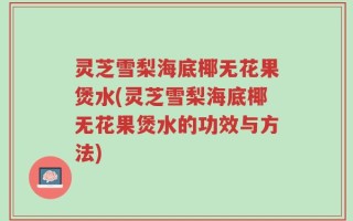 灵芝雪梨海底椰无花果煲水(灵芝雪梨海底椰无花果煲水的功效与方法)