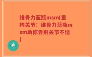 维骨力蓝瓶msm(重构关节：维骨力蓝瓶msm助你告别关节不适)