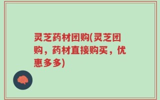 灵芝药材团购(灵芝团购，药材直接购买，优惠多多)