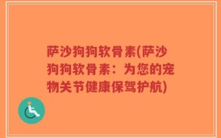 萨沙狗狗软骨素(萨沙狗狗软骨素：为您的宠物关节健康保驾护航)
