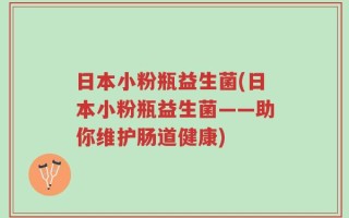 日本小粉瓶益生菌(日本小粉瓶益生菌——助你维护肠道健康)