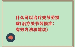 什么可以治疗关节劳损症(治疗关节劳损症：有效方法和建议)
