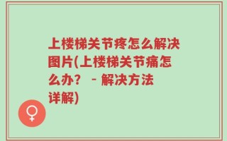 上楼梯关节疼怎么解决图片(上楼梯关节痛怎么办？ - 解决方法详解)