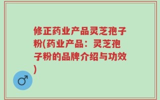 修正药业产品灵芝孢子粉(药业产品：灵芝孢子粉的品牌介绍与功效)
