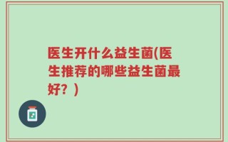 医生开什么益生菌(医生推荐的哪些益生菌最好？)