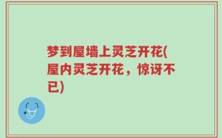 梦到屋墙上灵芝开花(屋内灵芝开花，惊讶不已)